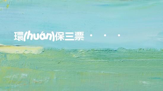 環(huán)保三票，共攻城防污